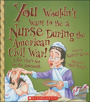 You Wouldn&#39;t Want to Be a Nurse During the American Civil War!: A Job That&#39;s Not for the Squeamish