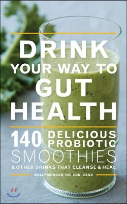 Drink Your Way to Gut Health: 140 Delicious Probiotic Smoothies & Other Drinks That Cleanse & Heal