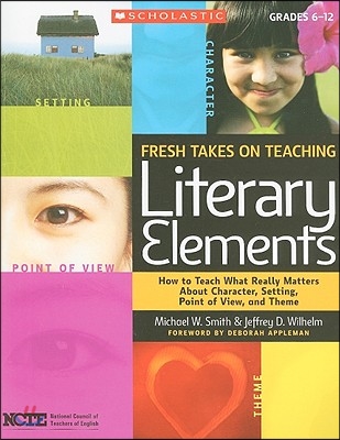 Fresh Takes on Teaching Literary Elements: How to Teach What Really Matters about Character, Setting, Point of View, and Theme