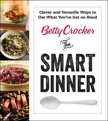 Betty Crocker the Smart Dinner: Clever and Versatile Ways to Use What You&#39;ve Got on Hand