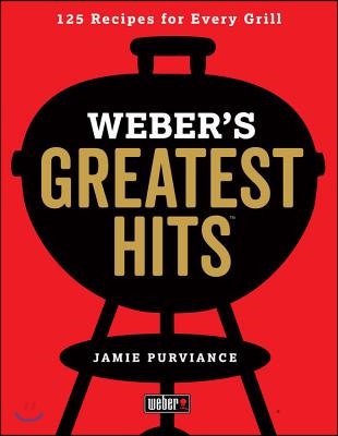 Weber&#39;s Greatest Hits: 125 Classic Recipes for Every Grill