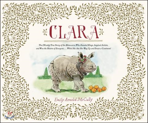 Clara: The (Mostly) True Story of the Rhinoceros Who Dazzled Kings, Inspired Artists, and Won the Hearts of Everyone...While