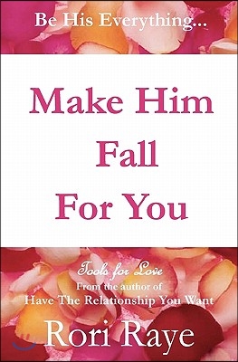 Make Him Fall For You: Tools For Love by Rori Raye