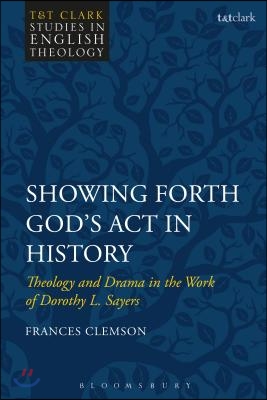 Showing Forth God&#39;s ACT in History: Theology and Drama in the Work of Dorothy L. Sayers