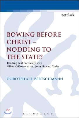 Bowing Before Christ - Nodding to the State?: Reading Paul Politically with Oliver O&#39;Donovan and John Howard Yoder