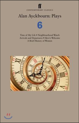 Alan Ayckbourn: Plays 6: Time of My Life; Neighbourhood Watch; Arrivals and Departures; Hero&#39;s Welcome; A Brief History of Women