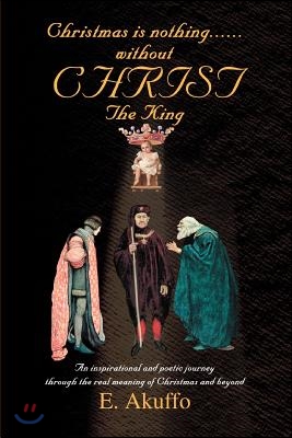 Christmas Is Nothing......Without Christ the King: An Inspirational and Poetic Journey Through the Real Meaning of Christmas and Beyond