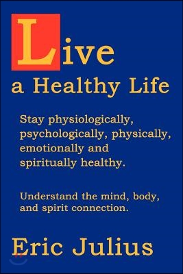 Live a Healthy Life: Stay Physiologically, Psychologically, Physically, Emotionally and Spiritually Healthy.