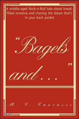 Bagels and ...: A Middle-Aged Rock-N-Roll Tale about Bread-Filled Romance and Chasing the Dream That's in Your Back Pocket
