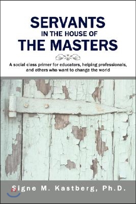 Servants in the House of the Masters: A Social Class Primer for Educators, Helping Professionals, and Others Who Want to Change the World