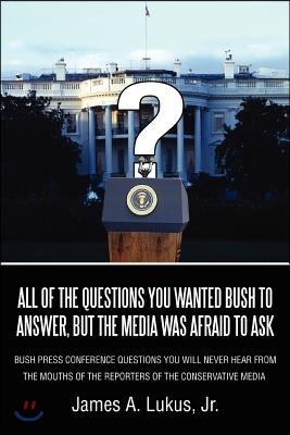 All of the Questions You Wanted Bush to Answer, But the Media Was Afraid to Ask: Bush Press Conference Questions You Will Never Hear from the Mouths O