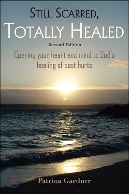 Still Scarred, Totally Healed: Opening Your Heart and Mind to God's Healing of Past Hurts