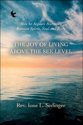 The Joy of Living Above the See Level: How to Acquire Harmony Between Spirit, Soul and Body.