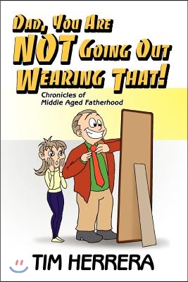 Dad, You Are Not Going Out Wearing That!: Chronicles of Middle Aged Fatherhood