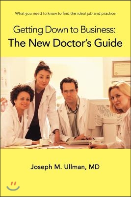 Getting Down to Business: The New Doctor&#39;s Guide: What You Need to Know to Find the Ideal Job and Practice