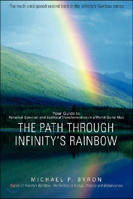 The Path Through Infinity's Rainbow: Your Guide to Personal Survival and Spiritual Transformation in a World Gone Mad