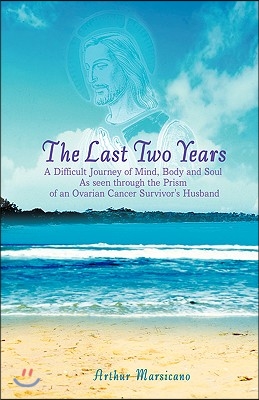 The Last Two Years: A Difficult Journey of Mind, Body and Soul as Seen Through the Prism of an Ovarian Cancer Survivor&#39;s Husband