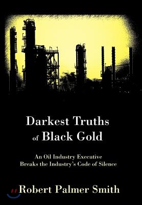 Darkest Truths of Black Gold: An Oil Industry Executive Breaks the Industry&#39;s Code of Silence