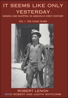 It Seems Like Only Yesterday: Mining and Mapping in Arizona&#39;s First Century Vol 1: The Yuma Years