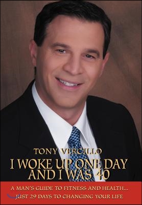 I Woke Up One Day and I Was 40: A Man&#39;s Guide to Fitness and Health...Just 29 Days to Changing Your Life