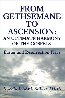 From Gethsemane to Ascension: An Ultimate Harmony of the Gospels: Easter and Resurrection Plays