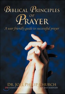 Biblical Principles of Prayer: A User Friendly Guide to Successful Prayer