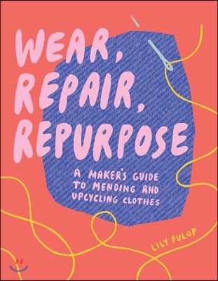 Wear, Repair, Repurpose: A Maker&#39;s Guide to Mending and Upcycling Clothes