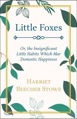 Little Foxes - Or; the Insignificant Little Habits Which Mar Domestic Happiness