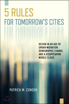 Five Rules for Tomorrow's Cities: Design in an Age of Urban Migration, Demographic Change, and a Disappearing Middle Class