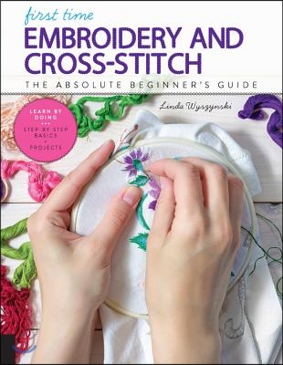 First Time Embroidery and Cross-Stitch: The Absolute Beginner&#39;s Guide - Learn by Doing * Step-By-Step Basics + Projects