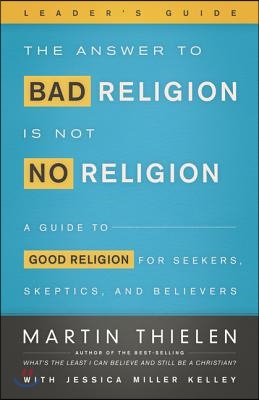 The Answer to Bad Religion Is Not No Religion- -Leader&#39;s Guide: A Guide to Good Religion for Seekers, Skeptics, and Believers