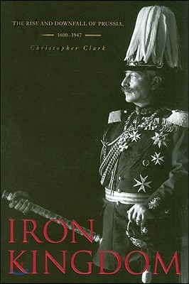 Iron Kingdom: The Rise and Downfall of Prussia, 1600-1947