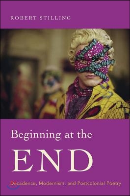 Beginning at the End: Decadence, Modernism, and Postcolonial Poetry