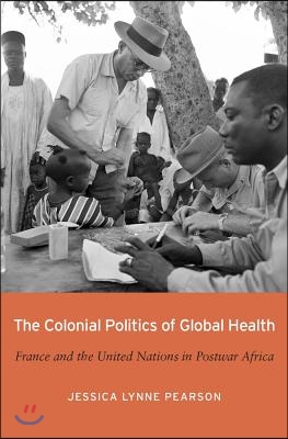 The Colonial Politics of Global Health: France and the United Nations in Postwar Africa