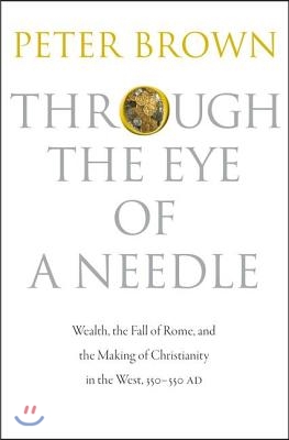 Through the Eye of a Needle: Wealth, the Fall of Rome, and the Making of Christianity in the West, 350-550 AD