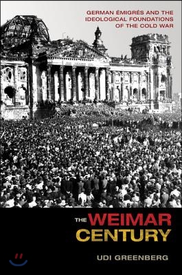 The Weimar Century: German Emigres and the Ideological Foundations of the Cold War