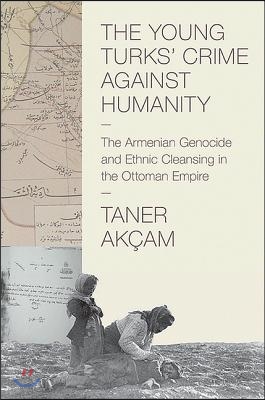 The Young Turks&#39; Crime Against Humanity: The Armenian Genocide and Ethnic Cleansing in the Ottoman Empire