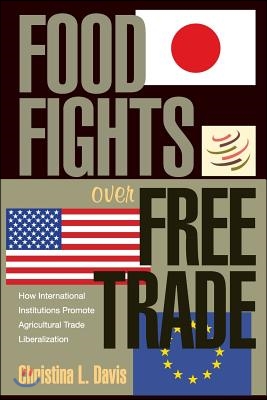 Food Fights Over Free Trade: How International Institutions Promote Agricultural Trade Liberalization