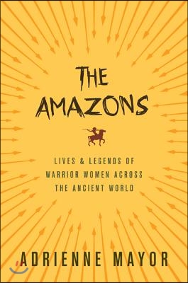 The Amazons: Lives and Legends of Warrior Women Across the Ancient World