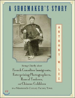 A Shoemaker&#39;s Story: Being Chiefly about French Canadian Immigrants, Enterprising Photographers, Rascal Yankees, and Chinese Cobblers in a