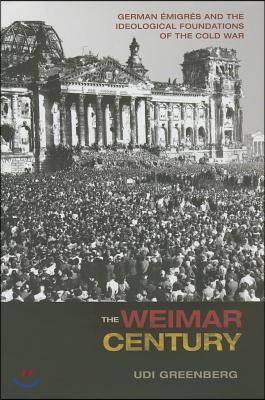 The Weimar Century: German Emigres and the Ideological Foundations of the Cold War