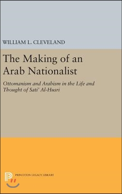 The Making of an Arab Nationalist: Ottomanism and Arabism in the Life and Thought of Sati&#39; Al-Husri