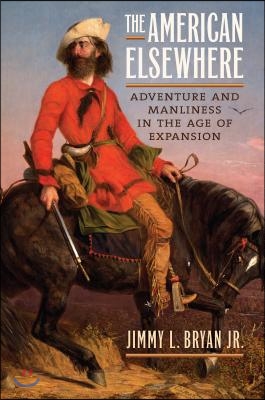 The American Elsewhere: Adventure and Manliness in the Age of Expansion