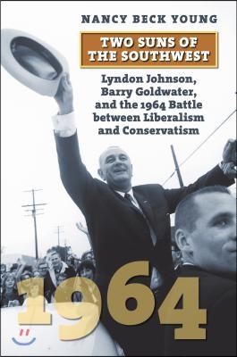 Two Suns of the Southwest: Lyndon Johnson, Barry Goldwater, and the 1964 Battle Between Liberalism and Conservatism