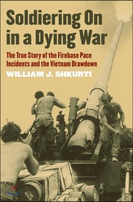 Soldiering on in a Dying War: The True Story of the Firebase Pace Incidents and the Vietnam Drawdown