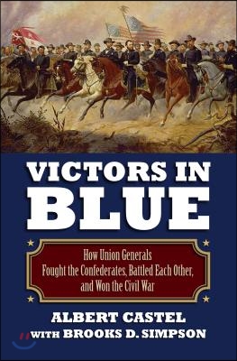 Victors in Blue: How Union Generals Fought the Confederates, Battled Each Other, and Won the Civil War