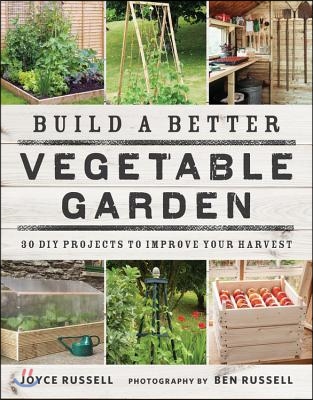 Build a Better Vegetable Garden: 30 DIY Projects to Improve Your Harvest