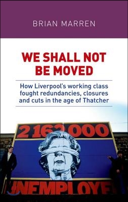 We Shall Not Be Moved: How Liverpool's Working Class Fought Redundancies, Closures and Cuts in the Age of Thatcher