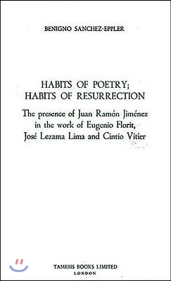 Habits of Poetry: Habits of Resurrection: The Presence of Juan Ramon Jimenez in the Work of Eugenio Florit, Jose Lezama Lima and Cintio Vitier