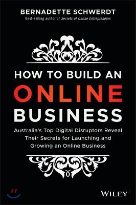 How to Build an Online Business: Australia&#39;s Top Digital Disruptors Reveal Their Secrets for Launching and Growing an Online Business